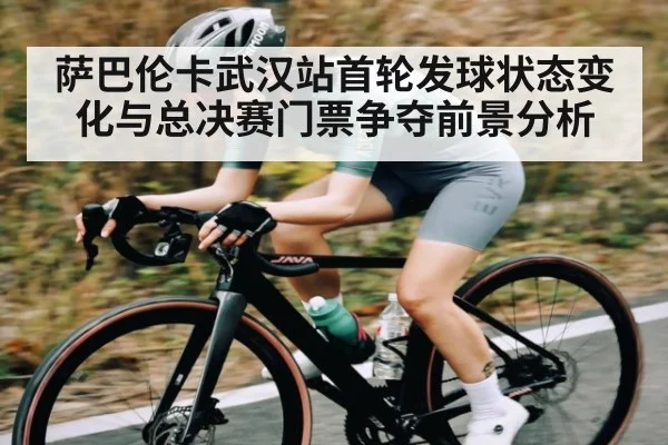 萨巴伦卡武汉站首轮发球状态变化与总决赛门票争夺前景分析
